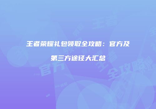 王者荣耀礼包领取全攻略：官方及第三方途径大汇总
