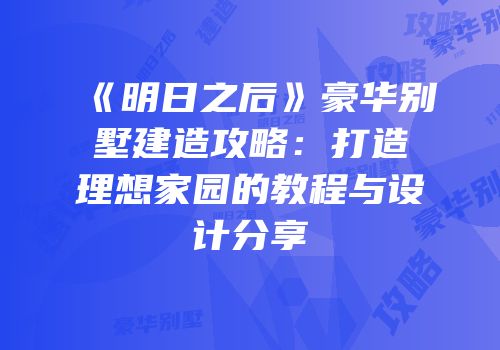《明日之后》豪华别墅建造攻略：打造理想家园的教程与设计分享