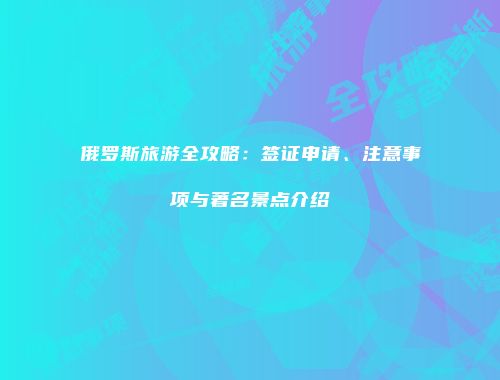 俄罗斯旅游全攻略：签证申请、注意事项与著名景点介绍