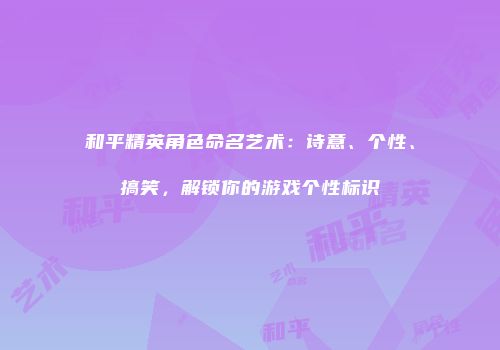 和平精英角色命名艺术：诗意、个性、搞笑，解锁你的游戏个性标识