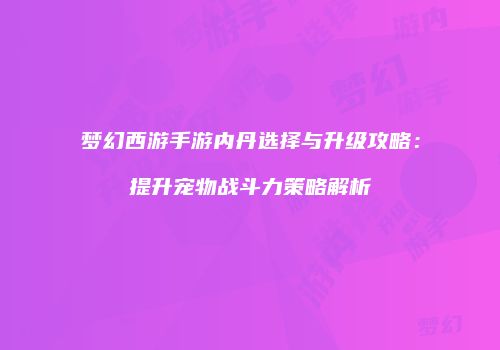 梦幻西游手游内丹选择与升级攻略：提升宠物战斗力策略解析