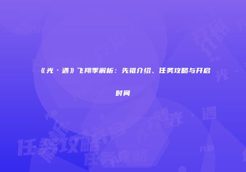 《光·遇》飞翔季解析：先祖介绍、任务攻略与开启时间