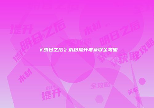 《明日之后》木材提升与获取全攻略
