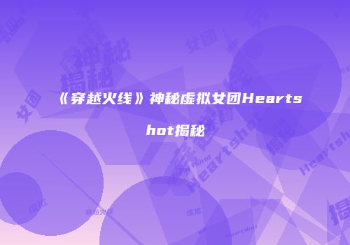《穿越火线》神秘虚拟女团Heartshot揭秘