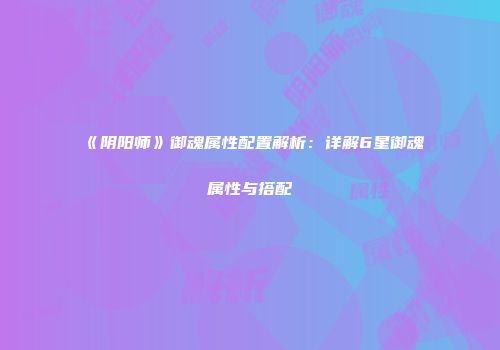 《阴阳师》御魂属性配置解析：详解6星御魂属性与搭配