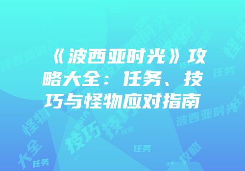 《波西亚时光》攻略大全：任务、技巧与怪物应对指南