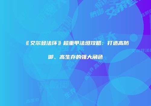 《艾尔登法环》超重甲法坦攻略：打造高防御、高生存的强大角色