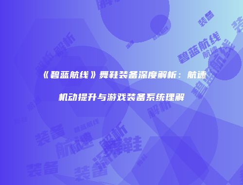 《碧蓝航线》舞鞋装备深度解析：航速机动提升与游戏装备系统理解