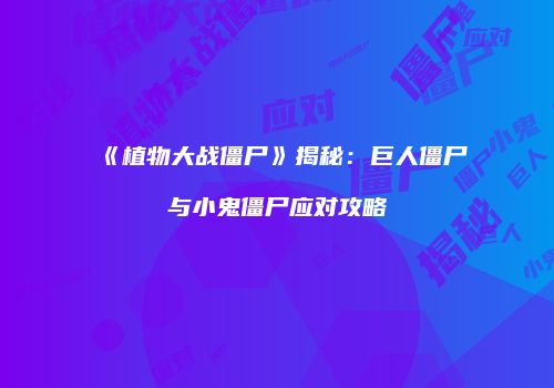 《植物大战僵尸》揭秘：巨人僵尸与小鬼僵尸应对攻略