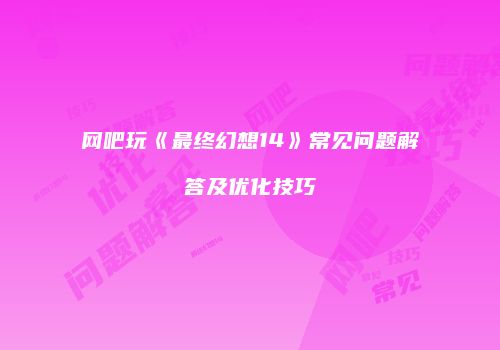 网吧玩《最终幻想14》常见问题解答及优化技巧