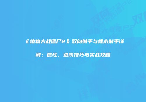 《植物大战僵尸2》双向射手与橡木射手详解：属性、进阶技巧与实战攻略