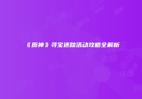 《原神》寻宝迷踪活动攻略全解析