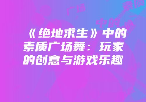 《绝地求生》中的素质广场舞：玩家的创意与游戏乐趣