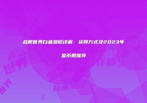 战舰世界白鱼潜艇详解：获得方式及2023年金币船推荐