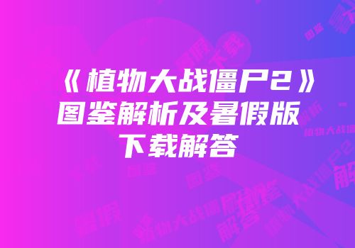 《植物大战僵尸2》图鉴解析及暑假版下载解答
