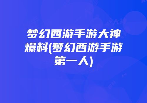 梦幻西游手游大神爆料(梦幻西游手游第一人)