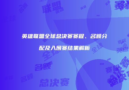英雄联盟全球总决赛赛程、名额分配及入围赛结果解析