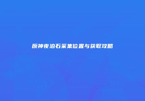 原神夜泊石采集位置与获取攻略
