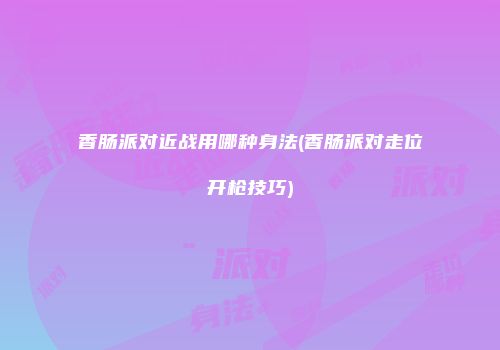 香肠派对近战用哪种身法(香肠派对走位开枪技巧)