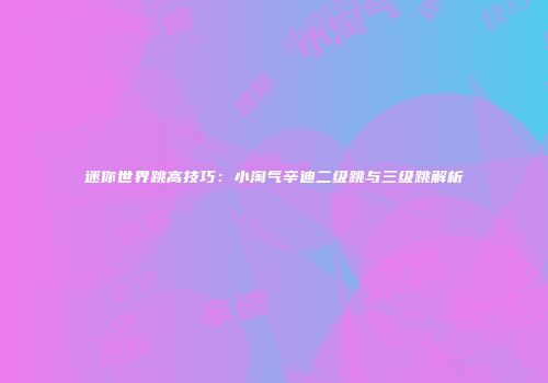 迷你世界跳高技巧：小淘气辛迪二级跳与三级跳解析