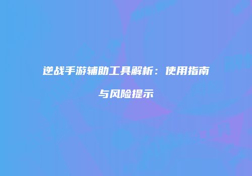 逆战手游辅助工具解析：使用指南与风险提示