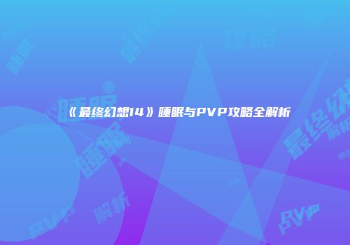 《最终幻想14》睡眠与PVP攻略全解析