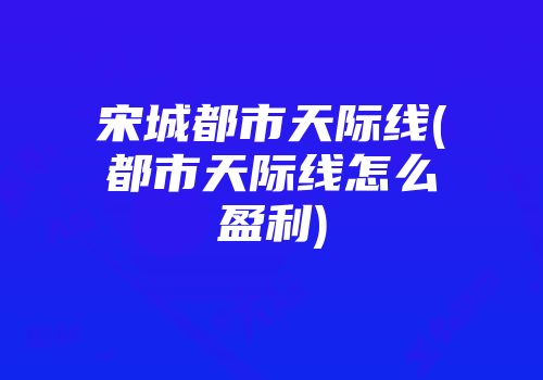 宋城都市天际线(都市天际线怎么盈利)