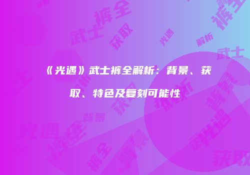 《光遇》武士裤全解析：背景、获取、特色及复刻可能性
