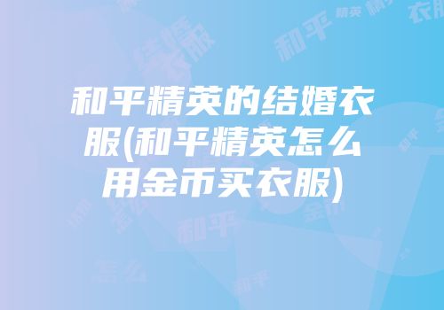 和平精英的结婚衣服(和平精英怎么用金币买衣服)