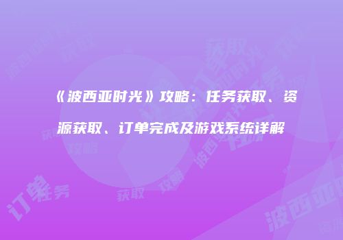 《波西亚时光》攻略：任务获取、资源获取、订单完成及游戏系统详解