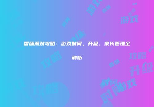 香肠派对攻略：游戏时间、升级、家长管理全解析