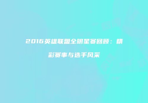 2016英雄联盟全明星赛回顾：精彩赛事与选手风采