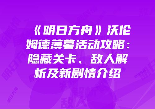 《明日方舟》沃伦姆德薄暮活动攻略：隐藏关卡、敌人解析及新剧情介绍