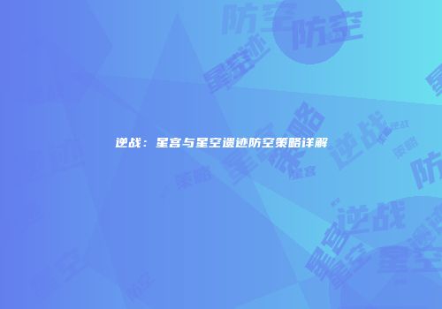 逆战：星宫与星空遗迹防空策略详解