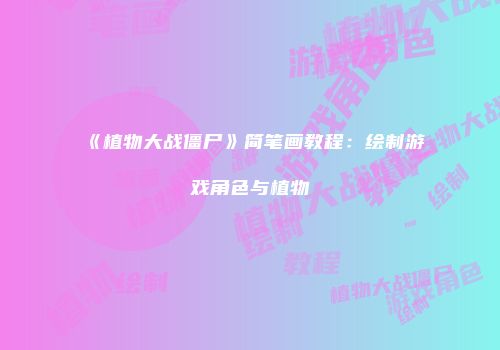 《植物大战僵尸》简笔画教程：绘制游戏角色与植物