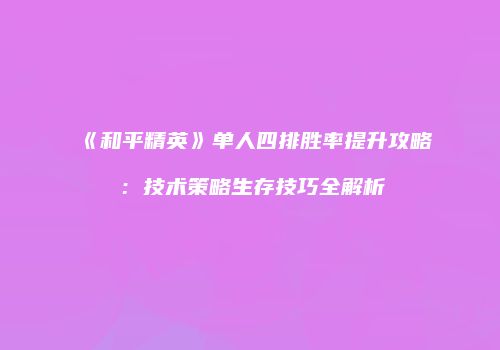 《和平精英》单人四排胜率提升攻略：技术策略生存技巧全解析