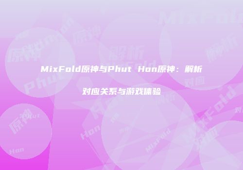 MixFold原神与Phut Hon原神：解析对应关系与游戏体验