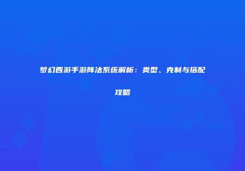 梦幻西游手游阵法系统解析：类型、克制与搭配攻略