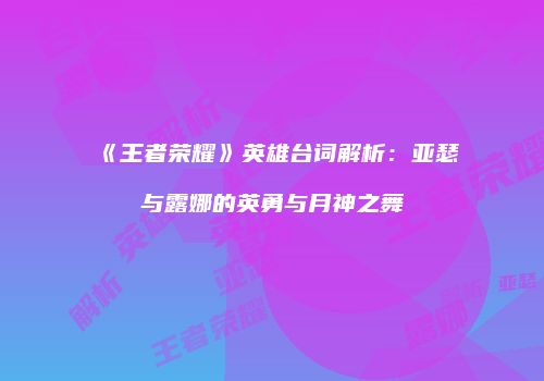 《王者荣耀》英雄台词解析：亚瑟与露娜的英勇与月神之舞