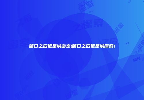 明日之后远星城密室(明日之后远星城探索)