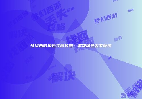 梦幻西游角色找回攻略：解决角色丢失烦恼