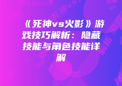 《死神vs火影》游戏技巧解析：隐藏技能与角色技能详解