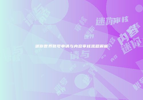 迷你世界账号申请与内容审核流程解析