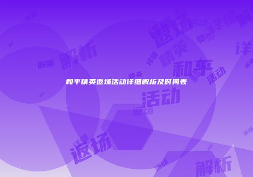 和平精英返场活动详细解析及时间表