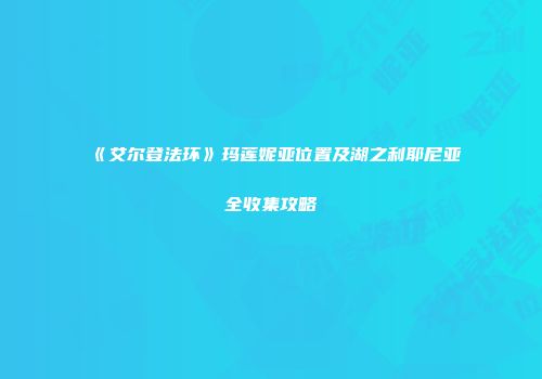 《艾尔登法环》玛莲妮亚位置及湖之利耶尼亚全收集攻略
