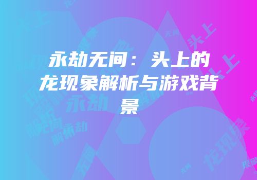永劫无间：头上的龙现象解析与游戏背景