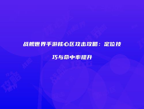 战舰世界手游核心区攻击攻略：定位技巧与命中率提升