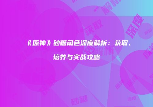 《原神》砂糖角色深度解析：获取、培养与实战攻略