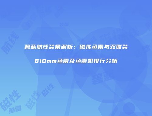 碧蓝航线装备解析：磁性鱼雷与双联装610mm鱼雷及鱼雷机排行分析