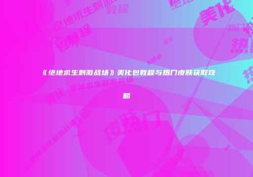 《绝地求生刺激战场》美化包教程与热门皮肤获取攻略
